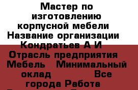 Мастер по изготовлению корпусной мебели › Название организации ­ Кондратьев А.И. › Отрасль предприятия ­ Мебель › Минимальный оклад ­ 35 000 - Все города Работа » Вакансии   . Тыва респ.,Ак-Довурак г.